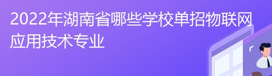 2022年湖南省哪些学校单招物联网应用技术专业