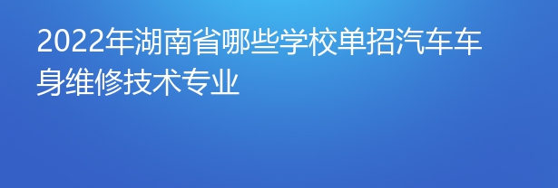 2022年湖南省哪些学校单招汽车车身维修技术专业