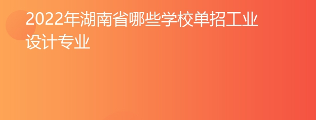 2022年湖南省哪些学校单招工业设计专业