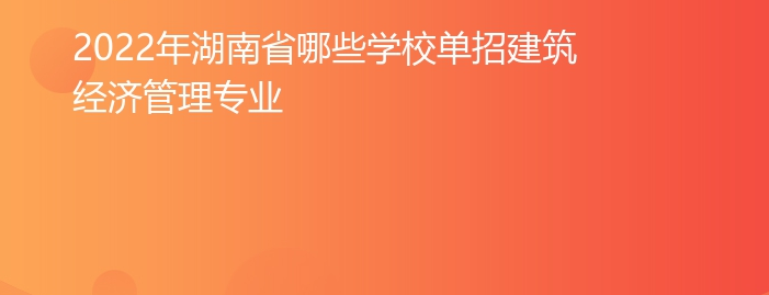 2022年湖南省哪些学校单招建筑经济管理专业